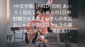 (中文字幕) [PRED-308] あいり（幼なじみ）からの1日中射精させる気まんまんの本気おしゃぶり告白でフェラの虜にされたボク…。 希島あいり