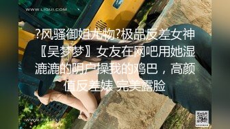 ?风骚御姐尤物?极品反差女神〖吴梦梦〗女友在网吧用她湿漉漉的阴户操我的鸡巴，高颜值反差婊 完美露脸