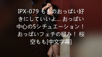 IPX-079 もものおっぱい好きにしていいよ… おっぱい中心の5シチュエーション！おっぱいフェチの極み！ 桜空もも[中文字幕]