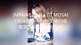 [MP4/482MB]▲ED MOSAIC高端摄影-模特伊芙蝶约闺蜜茶理再战4狼,达成6P