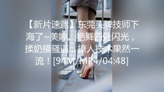 【新片速遞】东莞头牌技师下海了~美婷。艳舞四处闪光，揉奶摸骚逼，撩人技术果然一流！[94M/MP4/04:48]