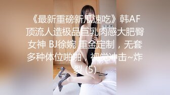 《最新重磅新瓜速吃》韩AF顶流人造极品巨乳肉感大肥臀女神 BJ徐婉 重金定制，无套多种体位啪啪，视觉冲击~炸裂 (5)