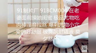 91制片厂 91BCM004 在老婆面前操她闺蜜 极品尤物吃肉棒淫靡拉丝 爆刺尤物小穴变的好舒服 极爽飙射精液 莫夕慈