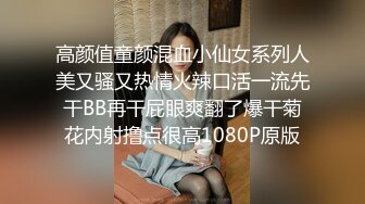 高颜值童颜混血小仙女系列人美又骚又热情火辣口活一流先干BB再干屁眼爽翻了爆干菊花内射撸点很高1080P原版