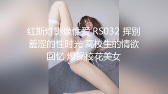 红斯灯影像性爱 RS032 挥别羞涩的性时光 高校生的情欲回忆 爆操校花美女