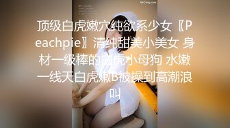 顶级白虎嫩穴纯欲系少女〖Peachpie〗清纯甜美小美女 身材一级棒的白虎小母狗 水嫩一线天白虎嫩B被操到高潮浪叫