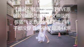 【最新??极品??抄底】EVE原创??极品S气质妹子女神级别 很骚气 长西服外套下裙子裤子都没穿 性感窄内 超清4K原版