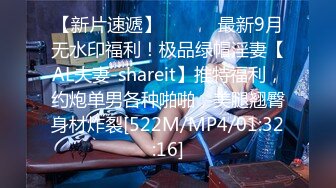 【新片速遞】 ⚫️⚫️最新9月无水印福利！极品绿帽淫妻【AL夫妻-shareit】推特福利，约炮单男各种啪啪，美腿翘臀身材炸裂[522M/MP4/01:32:16]