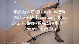 最新万人求购Onlyfans肥臀肥鲍反差婊【redrose】极品炮架子调教啪啪高潮喷水湿了一大片呻吟声一流