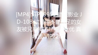 [MP4]STP25959 精东影业 JD-108 欲望得不到满足的女友被兄弟操了??新人女优 真希波 VIP2209