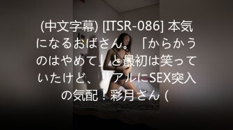 (中文字幕) [ITSR-086] 本気になるおばさん。「からかうのはやめて」と最初は笑っていたけど、リアルにSEX突入の気配！彩月さん（