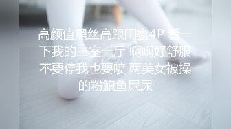 高颜值黑丝高跟闺蜜4P 看一下我的三室一厅 啊啊好舒服不要停我也要喷 两美女被操的粉鲍鱼尿尿