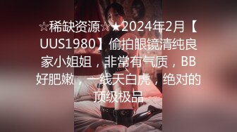 ☆稀缺资源☆★2024年2月【UUS1980】偷拍眼镜清纯良家小姐姐，非常有气质，BB好肥嫩，一线天白虎，绝对的顶级极品