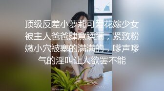 顶级炸裂高能预警！抖音网红【彭知熙】私拍，嗲声嗲气阴柔可人口活技术一流