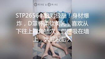 STP26564 绝对极品！身材爆炸，D罩杯柔软美乳，喜欢从下往上视角插穴，假屌吸在墙上，大屁股后入