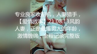 专业良家收割机，人妻猎手，【爱情故事】21.08.13风韵人妻，正是最懂男人的年龄，激情缠绵，全程记录完整版