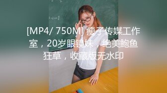 [MP4/ 750M] 瘦子传媒工作室，20岁眼镜妹，绝美鲍鱼狂草，收藏版无水印