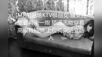 [MP4]返场KTV极品女 骚女还想要再来一炮 舔逼舌吻穿着高跟鞋抽插 上位骑乘站立后入