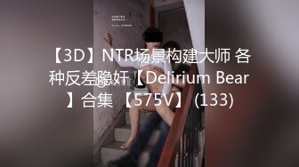 【3D】NTR场景构建大师 各种反差隐奸【Delirium Bear】合集 【575V】 (133)