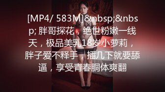 [MP4/ 583M]&nbsp;&nbsp; 胖哥探花，绝世粉嫩一线天，极品美乳18岁小萝莉，胖子爱不释手，插几下就要舔逼，享受青春胴体爽翻