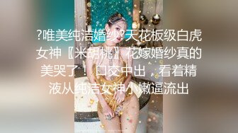 ?唯美纯洁婚纱?天花板级白虎女神〖米胡桃〗花嫁婚纱真的美哭了！ 口交中出，看着精液从纯洁女神小嫩逼流出