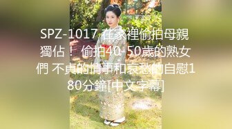 SPZ-1017 在家裡偷拍母親 獨佔！ 偷拍40-50歲的熟女們 不貞的情事和哀愁的自慰180分鐘[中文字幕]