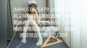 [MP4]STP25479 沾染了许多风尘味的学妹露脸直播，穿着黑丝诱惑享受炮击抽插，浪荡呻吟表情妩媚高潮不断，洗澡诱惑狼友刺激 VIP2209