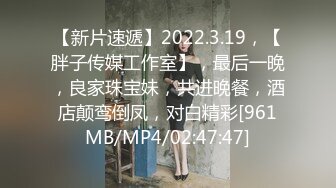 【新片速遞】2022.3.19，【胖子传媒工作室】，最后一晚，良家珠宝妹，共进晚餐，酒店颠鸾倒凤，对白精彩[961MB/MP4/02:47:47]