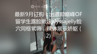 最新9月订购！出道即巅峰OF留学生露脸嫩妹alyssajelly脸穴同框紫薇，裸体展示娇躯 (2)