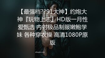 【最强档??91大神】约炮大神『玩物上志』HD版一月性爱甄选 内射极品制服嫩鲍学妹 各种穿衣操 高清1080P原版