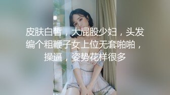 皮肤白皙，大屁股少妇，头发编个粗鞭子女上位无套啪啪，操逼，姿势花样很多