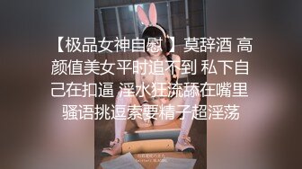 【极品女神自慰 】莫辞酒 高颜值美女平时追不到 私下自己在扣逼 淫水狂流舔在嘴里 骚语挑逗索要精子超淫荡