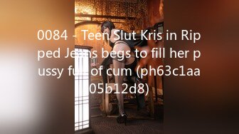 0084 - Teen Slut Kris in Ripped Jeans begs to fill her pussy full of cum (ph63c1aa05b12d8)