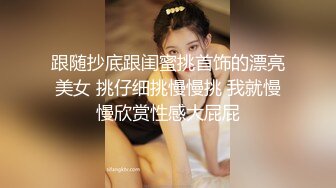 跟随抄底跟闺蜜挑首饰的漂亮美女 挑仔细挑慢慢挑 我就慢慢欣赏性感大屁屁