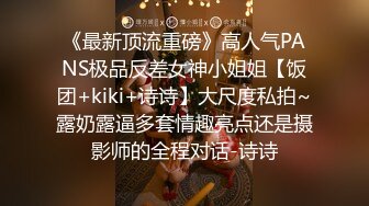 《最新顶流重磅》高人气PANS极品反差女神小姐姐【饭团+kiki+诗诗】大尺度私拍~露奶露逼多套情趣亮点还是摄影师的全程对话-诗诗