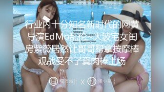 行业内十分知名新时代的网黄导演EdMo乱伦~大波宅女闺房紫薇居然让哥哥帮拿按摩棒观战受不了真肉棒上场