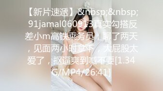 【新片速遞】&nbsp;&nbsp; 91jamal060913真实勾搭反差小m高铁乘务员，聊了两天，见面两小时拿下，大屁股太爱了，抠逼爽到喊不要[1.34G/MP4/26:41]