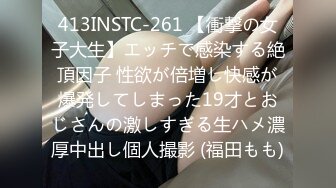 413INSTC-261 【衝撃の女子大生】エッチで感染する絶頂因子 性欲が倍増し快感が爆発してしまった19才とおじさんの激しすぎる生ハメ濃厚中出し個人撮影 (福田もも)