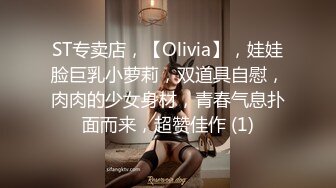 ST专卖店，【Olivia】，娃娃脸巨乳小萝莉，双道具自慰，肉肉的少女身材，青春气息扑面而来，超赞佳作 (1)