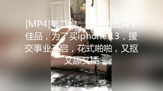 [MP4]第二炮，精挑细选只干佳品，为了买iphone 13，援交事业开启，花式啪啪，又抠又舔又插