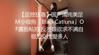 ✨【足控狂喜】国产清纯美足M小母狗「BlackCatluna」OF露脸私拍 反差婊欲求不满自慰足交性爱多人