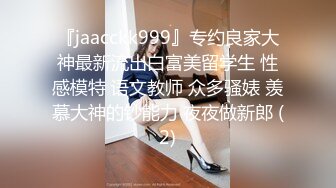 『jaacckk999』专约良家大神最新流出白富美留学生 性感模特 语文教师 众多骚婊 羡慕大神的钞能力 夜夜做新郎 (2)