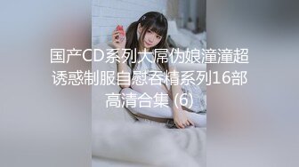 国产CD系列大屌伪娘潼潼超诱惑制服自慰吞精系列16部高清合集 (6)