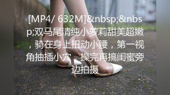 [MP4/ 632M]&nbsp;&nbsp;双马尾清纯小萝莉甜美超嫩，骑在身上扭动小腰，第一视角抽插小穴，操完再搞闺蜜旁边拍摄