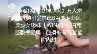 《网红极品女神泄密》万人求档推特可爱白虎B百变萝莉风美少女嫩妹【WINK】私拍完整版视图集，自摸被有钱爸爸肏内射