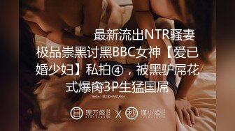 ⚫️⚫️⚫️最新流出NTR骚妻极品崇黑讨黑BBC女神【爱已婚少妇】私拍④，被黑驴屌花式爆肏3P生猛国屌