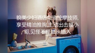 貌美少妇酒店勾搭按摩技师,享受精油推胸,主动出击摸小哥,见怪不怪顺从插入