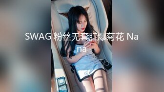 SWAG 粉丝无套肛爆菊花 Nana