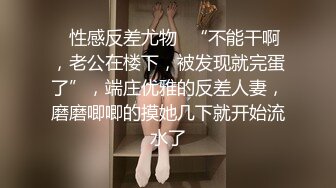 ✿性感反差尤物✿“不能干啊，老公在楼下，被发现就完蛋了”，端庄优雅的反差人妻，磨磨唧唧的摸她几下就开始流水了