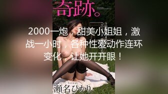 2000一炮，甜美小姐姐，激战一小时，各种性爱动作连环变化，让她开开眼！